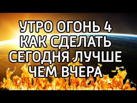 Утро Огонь 4 - 14.06.17 - Как сделать сегодня ЛУЧШЕ чем вчера - Позитивная самонастройка на день